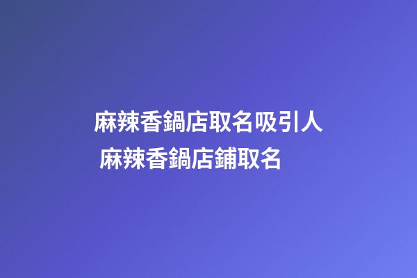 麻辣香鍋店取名吸引人 麻辣香鍋店鋪取名-第1張-店鋪起名-玄機派